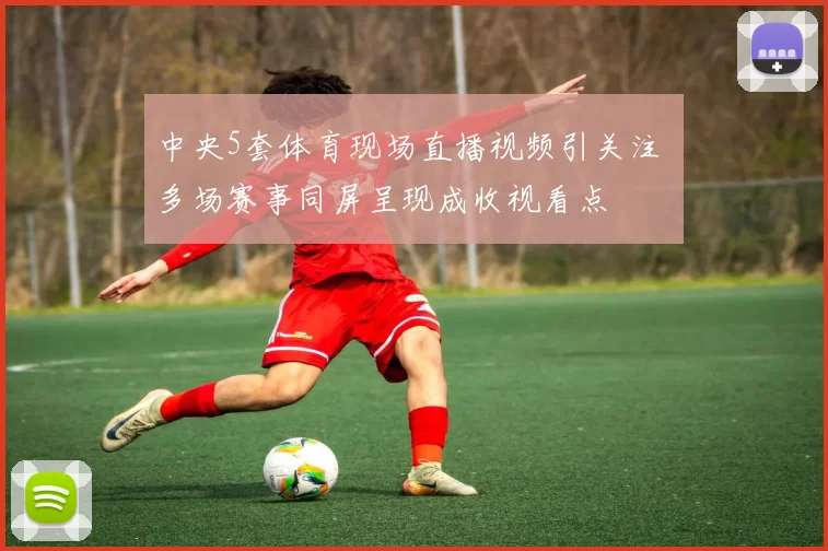 中央5套体育现场直播视频引关注 多场赛事同屏呈现成收视看点