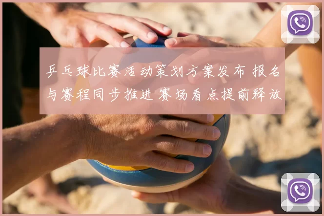 乒乓球比赛活动策划方案发布 报名与赛程同步推进 赛场看点提前释放