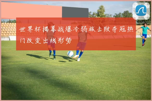 世界杯揭幕战爆冷弱旅击败夺冠热门改变出线形势