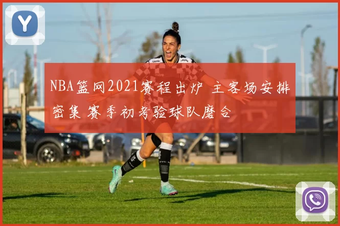 NBA篮网2021赛程出炉 主客场安排密集 赛季初考验球队磨合