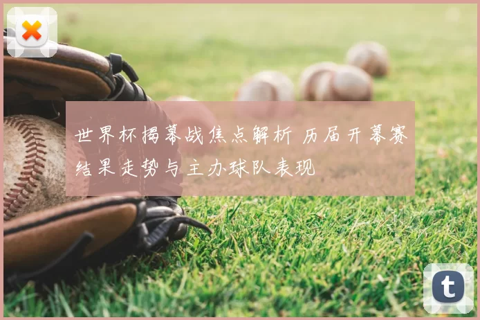 世界杯揭幕战焦点解析 历届开幕赛结果走势与主办球队表现