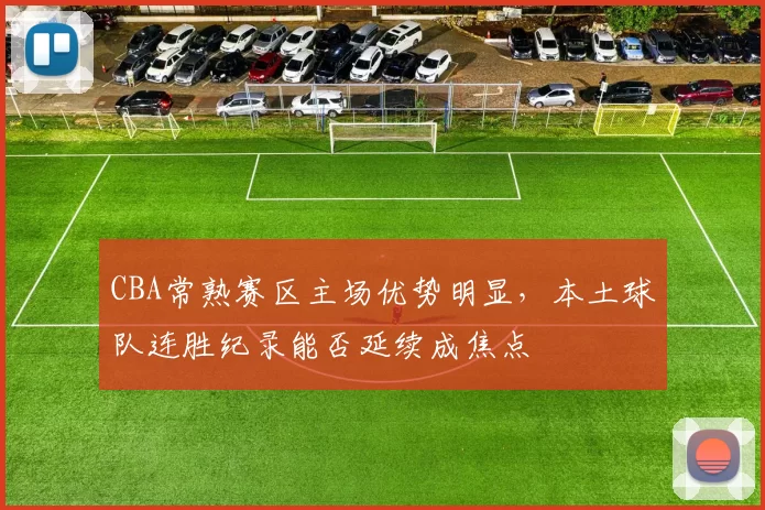 CBA常熟赛区主场优势明显，本土球队连胜纪录能否延续成焦点