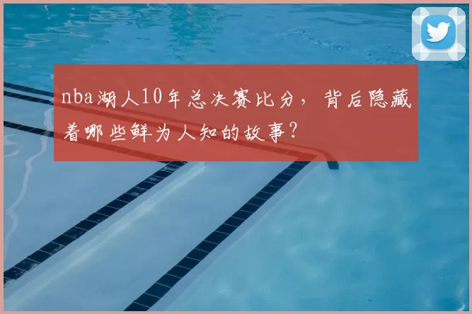 nba湖人10年总决赛比分,背后隐藏着哪些鲜为人知的故事?