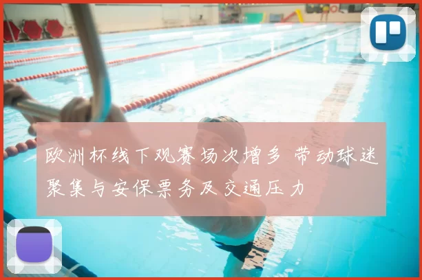 欧洲杯线下观赛场次增多 带动球迷聚集与安保票务及交通压力