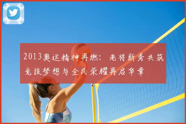 2013奥运精神再燃:老将新秀共筑竞技梦想与全民荣耀再启华章