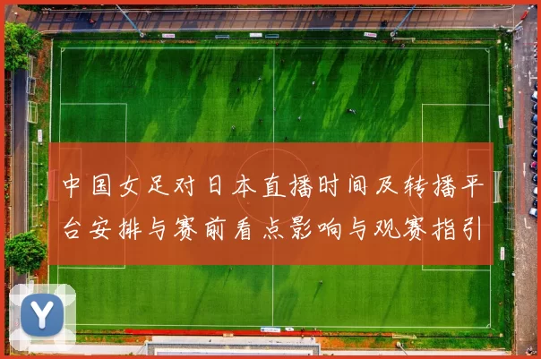 中国女足对日本直播时间及转播平台安排与赛前看点影响与观赛指引