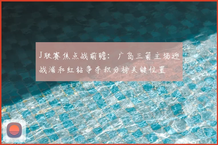 J联赛焦点战前瞻：广岛三箭主场迎战浦和红钻争夺积分榜关键位置