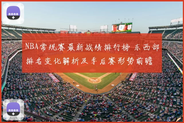 NBA常规赛最新战绩排行榜 东西部排名变化解析及季后赛形势前瞻