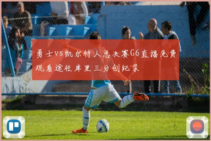 勇士vs凯尔特人总决赛G6直播免费观看途径库里三分创纪录