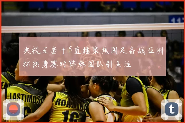 央视五套十5直播聚焦国足备战亚洲杯热身赛对阵韩国队引关注