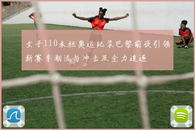 女子110米栏奥运纪录巴黎前夜引领新赛季潮流与冲击及全力追逐