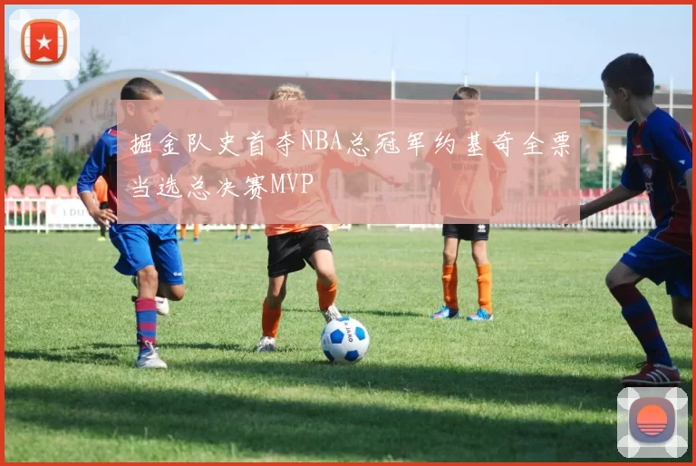 掘金队史首夺NBA总冠军约基奇全票当选总决赛MVP