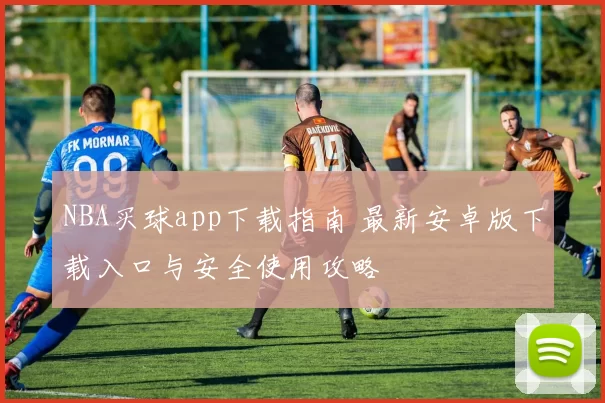 NBA买球app下载指南 最新安卓版下载入口与安全使用攻略