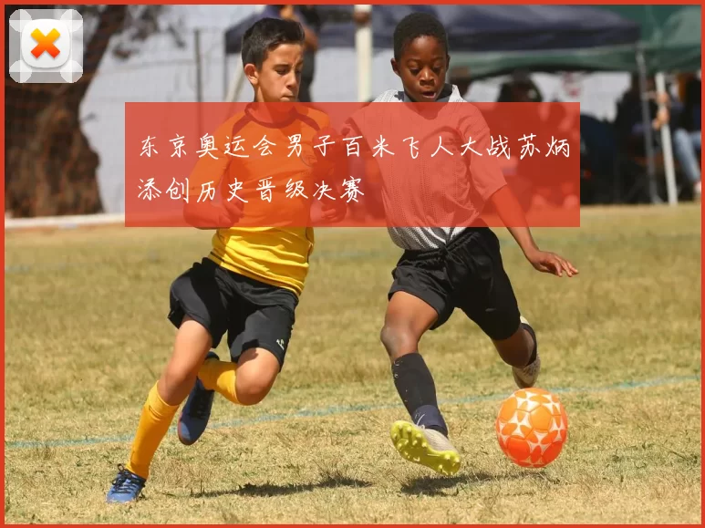 东京奥运会男子百米飞人大战苏炳添创历史晋级决赛