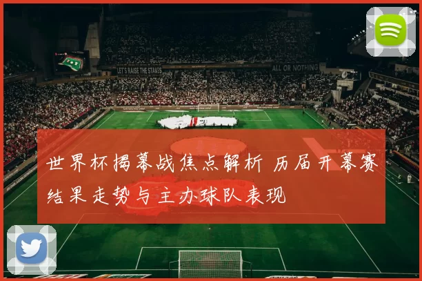 世界杯揭幕战焦点解析 历届开幕赛结果走势与主办球队表现