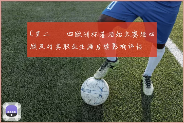 C罗二〇〇四欧洲杯落泪始末赛场回顾及对其职业生涯后续影响评估