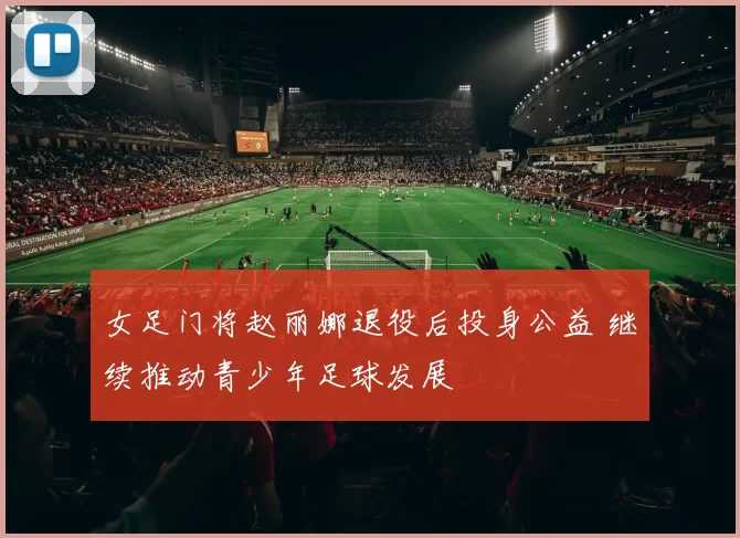 女足门将赵丽娜退役后投身公益 继续推动青少年足球发展