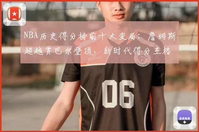 NBA历史得分榜前十大变局：詹姆斯超越贾巴尔登顶，新时代得分王格局重塑