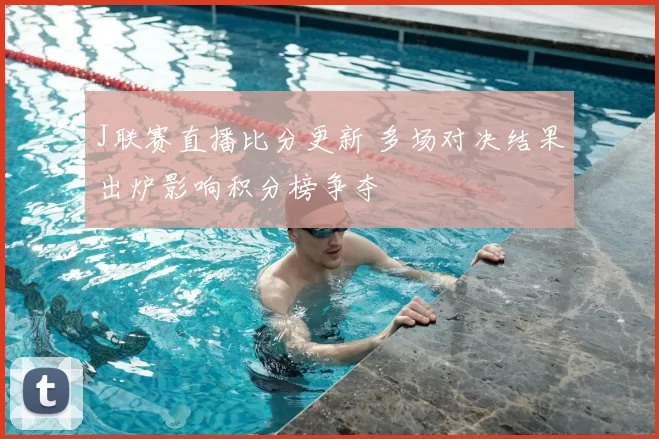 J联赛直播比分更新 多场对决结果出炉影响积分榜争夺