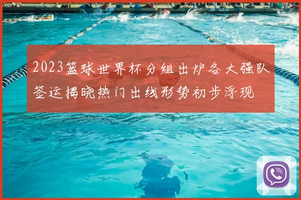 2023篮球世界杯分组出炉各大强队签运揭晓热门出线形势初步浮现