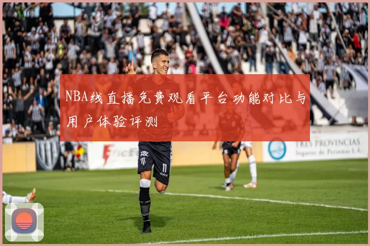 NBA线直播免费观看平台功能对比与用户体验评测