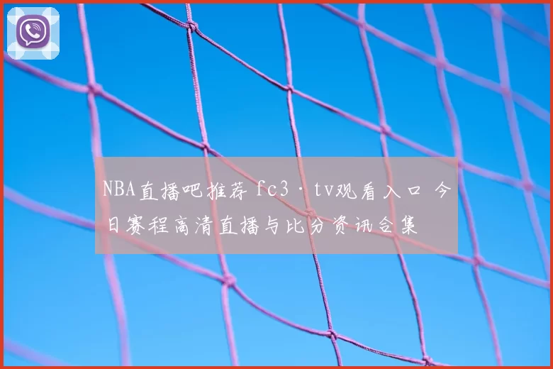 NBA直播吧推荐 fc3·tv观看入口 今日赛程高清直播与比分资讯合集