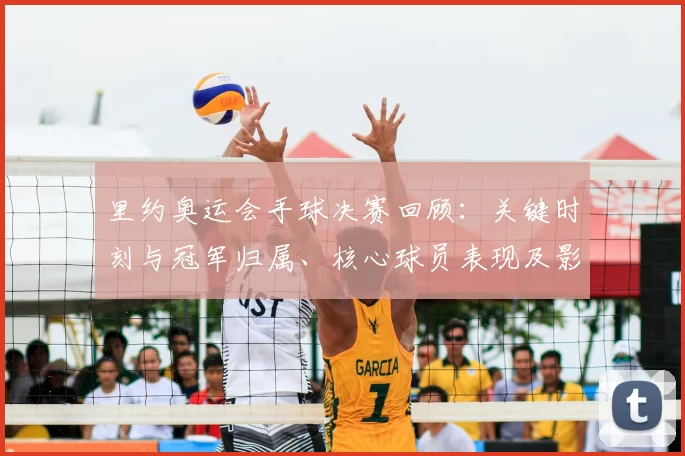 里约奥运会手球决赛回顾：关键时刻与冠军归属、核心球员表现及影响解读