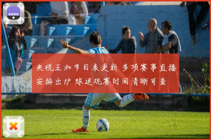 央视五加节目表更新 多项赛事直播安排出炉 球迷观赛时间清晰可查