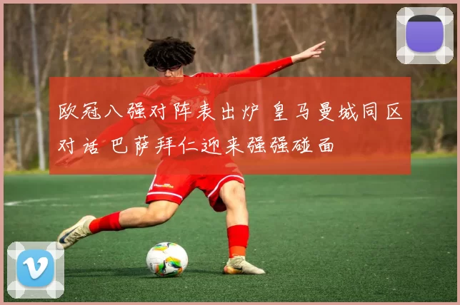 欧冠八强对阵表出炉 皇马曼城同区对话 巴萨拜仁迎来强强碰面