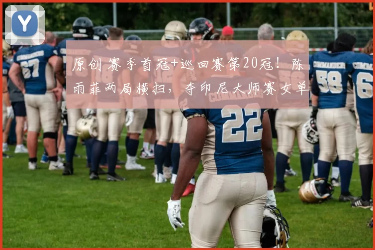 原创 赛季首冠+巡回赛第20冠!陈雨菲两局横扫,夺印尼大师赛女单冠军