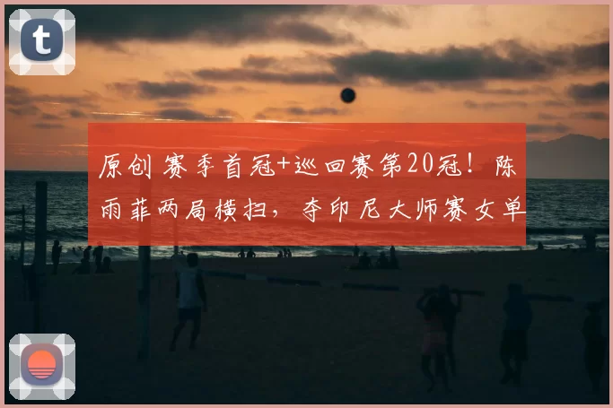 原创 赛季首冠+巡回赛第20冠!陈雨菲两局横扫,夺印尼大师赛女单冠军