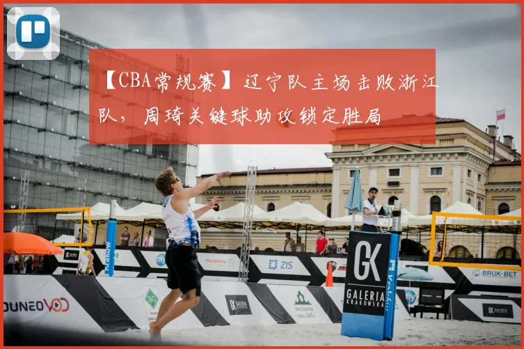 【CBA常规赛】辽宁队主场击败浙江队，周琦关键球助攻锁定胜局