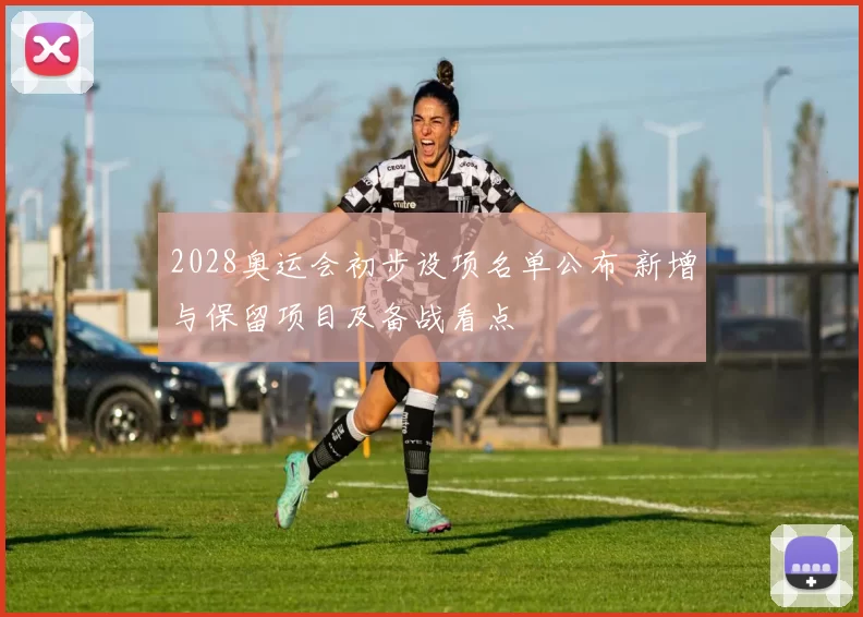 2028奥运会初步设项名单公布 新增与保留项目及备战看点