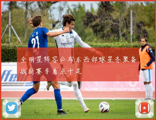 全明星阵容公布东西部球星齐聚备战新赛季看点十足