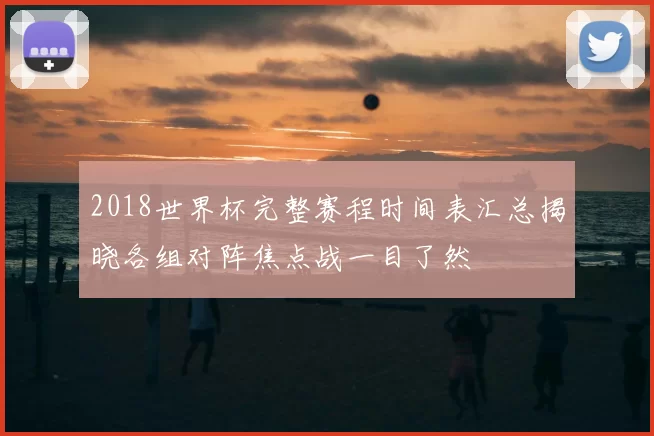 2018世界杯完整赛程时间表汇总揭晓各组对阵焦点战一目了然
