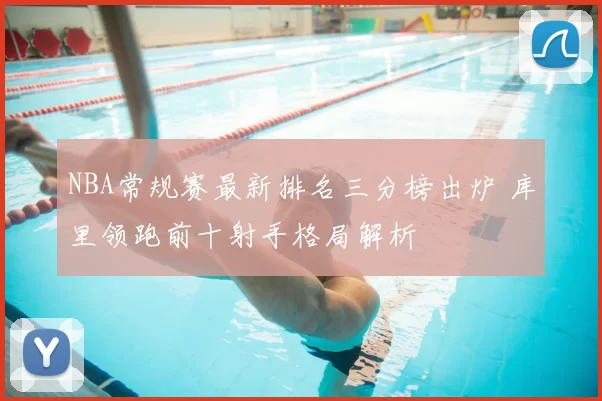 NBA常规赛最新排名三分榜出炉 库里领跑前十射手格局解析