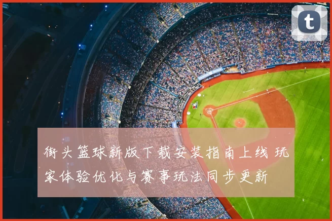 街头篮球新版下载安装指南上线 玩家体验优化与赛事玩法同步更新