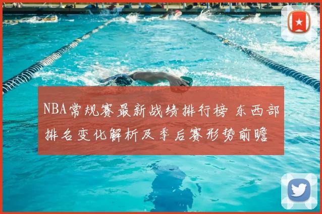 NBA常规赛最新战绩排行榜 东西部排名变化解析及季后赛形势前瞻