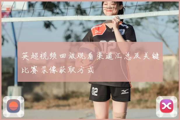 英超视频回放观看渠道汇总及关键比赛录像获取方式