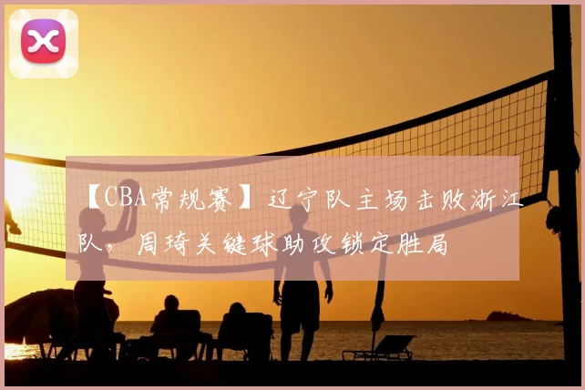 【CBA常规赛】辽宁队主场击败浙江队，周琦关键球助攻锁定胜局