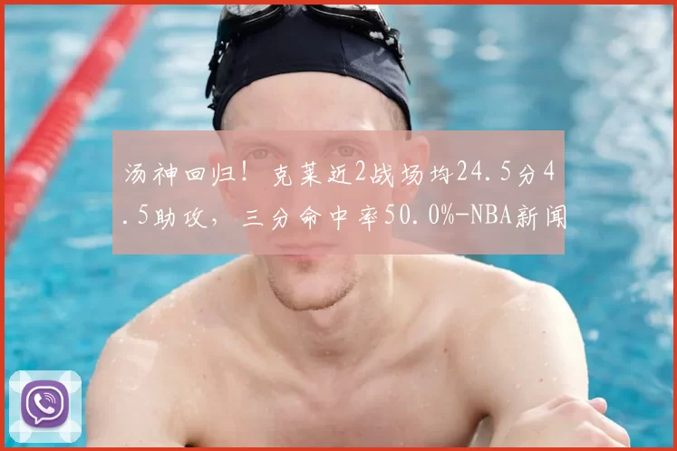 汤神回归！克莱近2战场均24.5分4.5助攻，三分命中率50.0%-NBA新闻