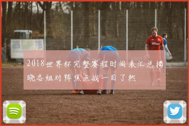 2018世界杯完整赛程时间表汇总揭晓各组对阵焦点战一目了然