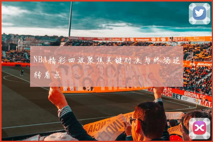 NBA精彩回放聚焦关键对决与终场逆转看点