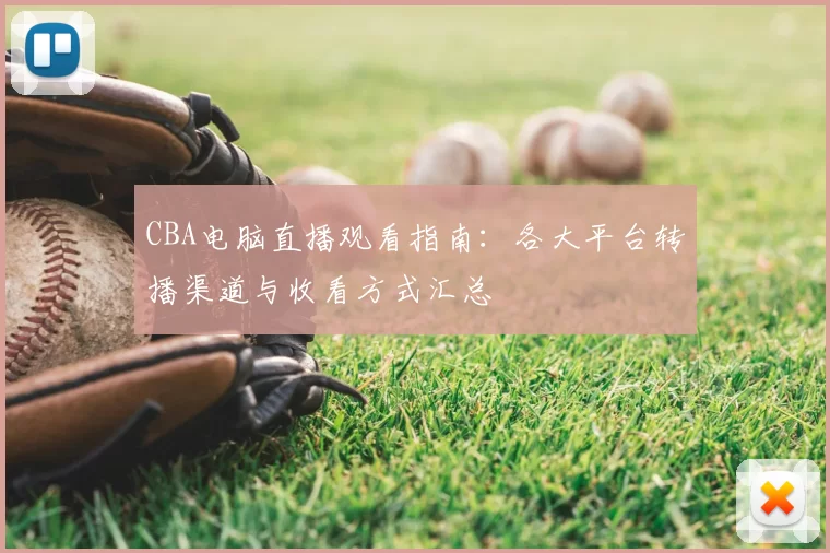 CBA电脑直播观看指南:各大平台转播渠道与收看方式汇总