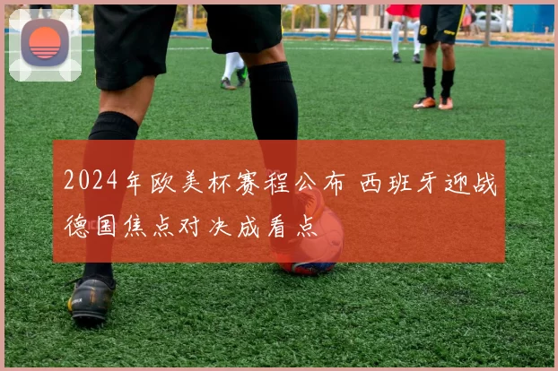 2024年欧美杯赛程公布 西班牙迎战德国焦点对决成看点