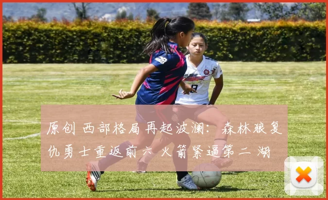 原创 西部格局再起波澜：森林狼复仇勇士重返前六 火箭紧逼第二 湖人稳固第五