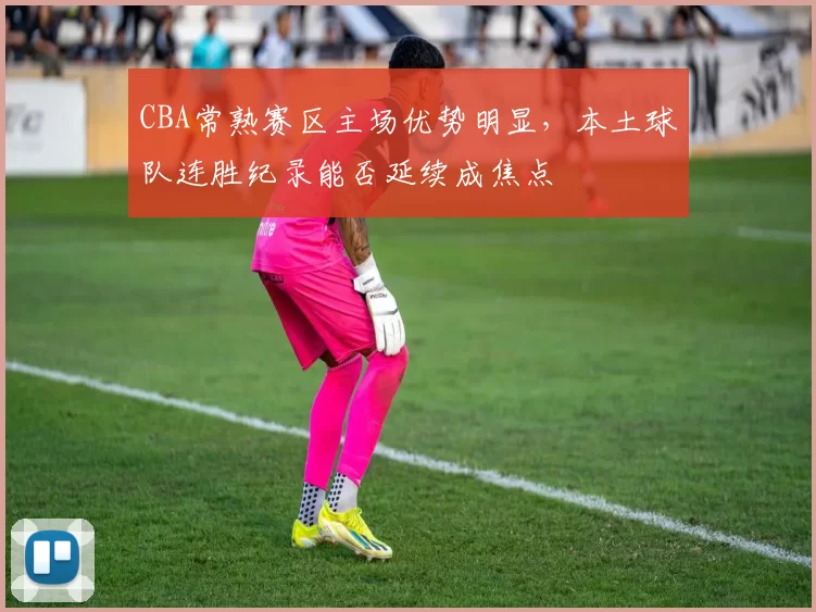 CBA常熟赛区主场优势明显，本土球队连胜纪录能否延续成焦点