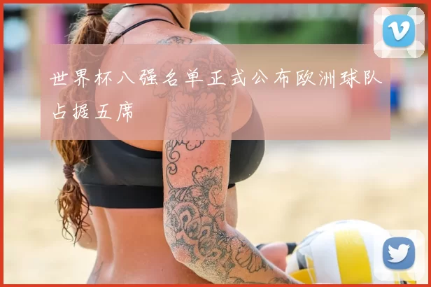 世界杯八强名单正式公布欧洲球队占据五席