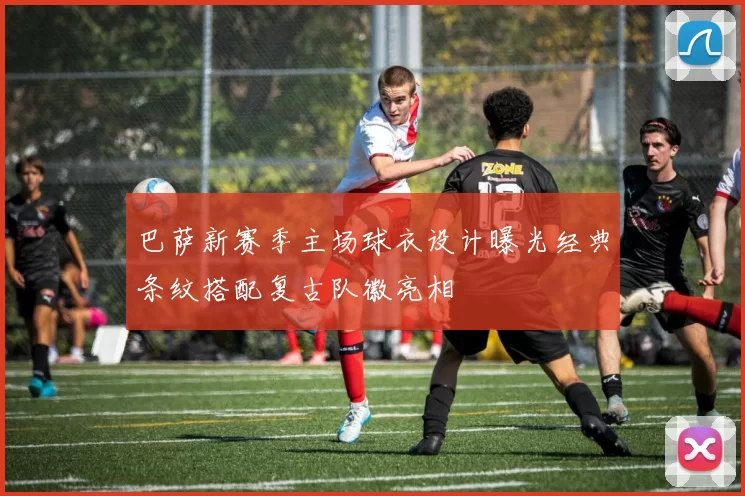 巴萨新赛季主场球衣设计曝光经典条纹搭配复古队徽亮相