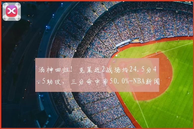 汤神回归！克莱近2战场均24.5分4.5助攻，三分命中率50.0%-NBA新闻
